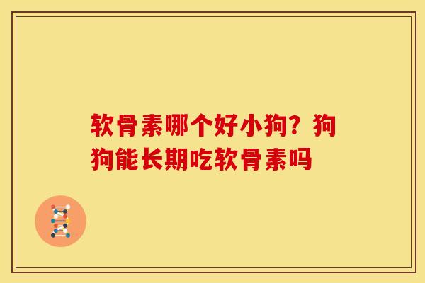 软骨素哪个好小狗?狗狗能长期吃软骨素吗 软骨素哪个好小狗?狗狗能长期吃软骨素吗