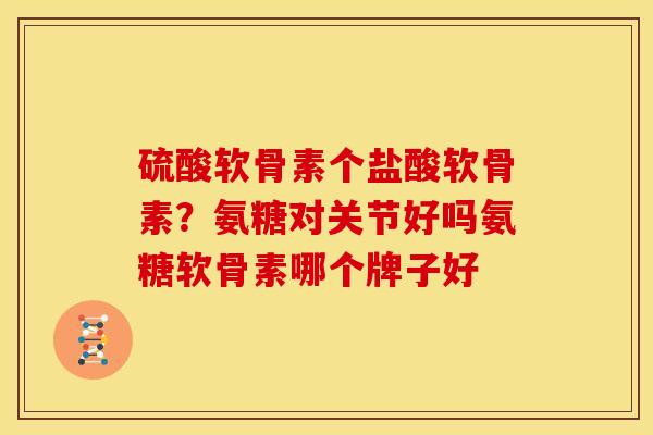 硫酸软骨素个盐酸软骨素?氨糖对关节好吗氨糖软骨素哪个牌子好 硫酸软骨素个盐酸软骨素?氨糖对关节好吗氨糖软骨素哪个牌子好