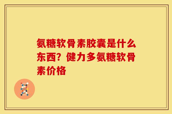 氨糖软骨素胶囊是什么东西?健力多氨糖软骨素价格 氨糖软骨素胶囊是什么东西?健力多氨糖软骨素价格