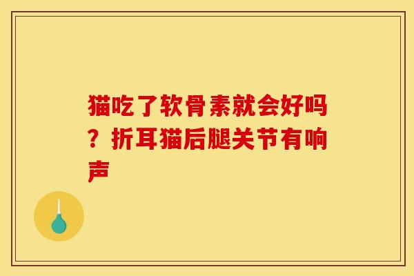 猫吃了软骨素就会好吗？折耳猫后腿关节有响声