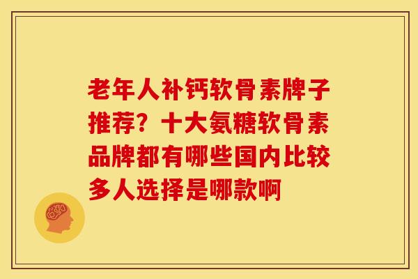 老年人补钙软骨素牌子推荐?十大氨糖软骨素品牌都有哪些国内比较多人选择是哪款啊 老年人补钙软骨素牌子推荐?十大氨糖软骨素品牌都有哪些国内比较多人选择是哪款啊