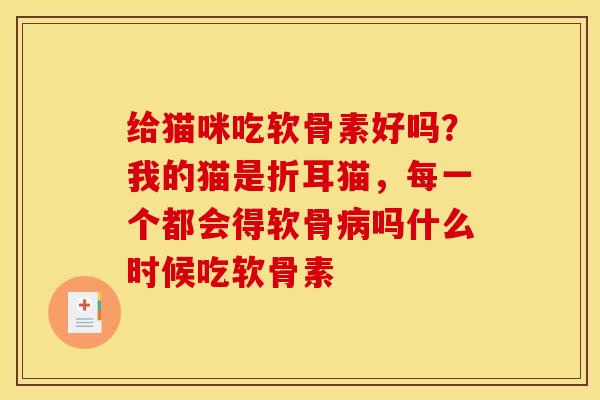 给猫咪吃软骨素好吗?我的猫是折耳猫,每一个都会得软骨吗什么时候吃软骨素 给猫咪吃软骨素好吗?我的猫是折耳猫,每一个都会得软骨吗什么时候吃软骨素