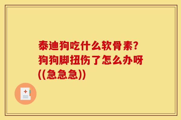 泰迪狗吃什么软骨素？狗狗脚扭伤了怎么办呀((急急急))