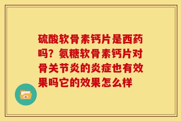 硫酸软骨素钙片是西药吗?氨糖软骨素钙片对骨的也有效果吗它的效果怎么样 硫酸软骨素钙片是西药吗?氨糖软骨素钙片对骨的也有效果吗它的效果怎么样