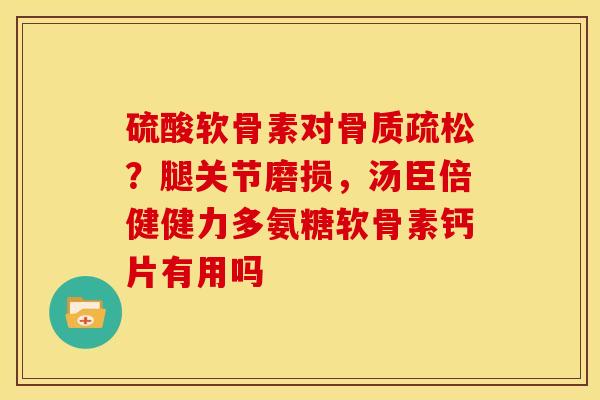 硫酸软骨素对?腿关节磨损,汤臣倍健健力多氨糖软骨素钙片有用吗 硫酸软骨素对?腿关节磨损,汤臣倍健健力多氨糖软骨素钙片有用吗