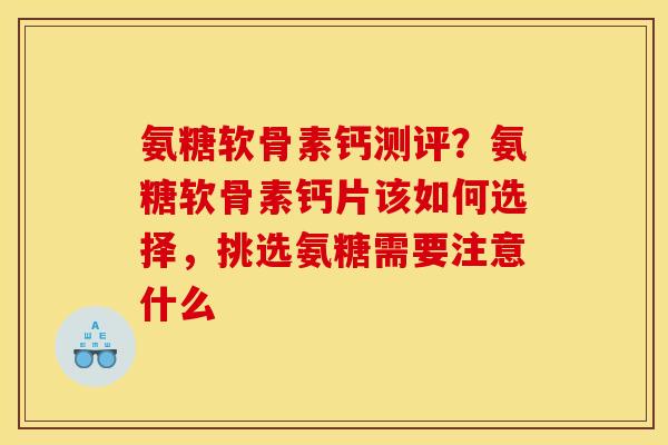 氨糖软骨素钙测评?氨糖软骨素钙片该如何选择,挑选氨糖需要注意什么 氨糖软骨素钙测评?氨糖软骨素钙片该如何选择,挑选氨糖需要注意什么