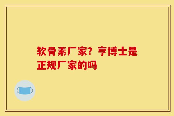 软骨素厂家?亨博士是正规厂家的吗 软骨素厂家?亨博士是正规厂家的吗