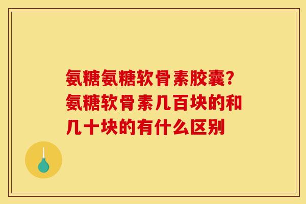 氨糖氨糖软骨素胶囊？氨糖软骨素几百块的和几十块的有什么区别