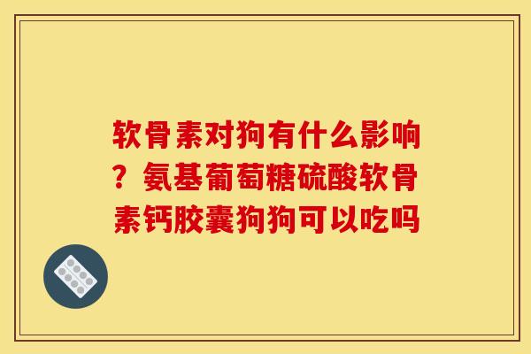软骨素对狗有什么影响？氨基葡萄糖硫酸软骨素钙胶囊狗狗可以吃吗