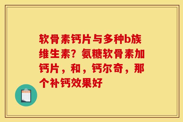 软骨素钙片与多种b族维生素？氨糖软骨素加钙片，和，钙尔奇，那个补钙效果好