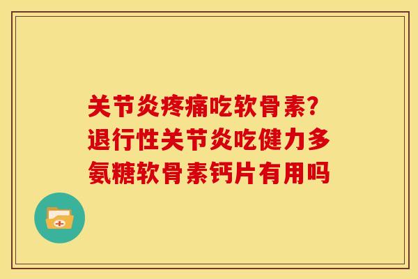 吃软骨素?吃健力多氨糖软骨素钙片有用吗 吃软骨素?吃健力多氨糖软骨素钙片有用吗
