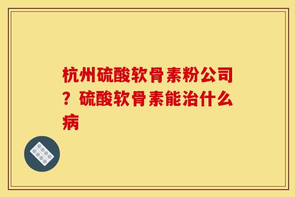 杭州硫酸软骨素粉公司?硫酸软骨素能什么 杭州硫酸软骨素粉公司?硫酸软骨素能什么