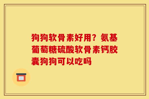 狗狗软骨素好用?氨基葡萄糖硫酸软骨素钙胶囊狗狗可以吃吗 狗狗软骨素好用?氨基葡萄糖硫酸软骨素钙胶囊狗狗可以吃吗