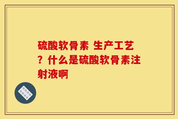 硫酸软骨素 生产工艺?什么是硫酸软骨素注射液啊 硫酸软骨素 生产工艺?什么是硫酸软骨素注射液啊