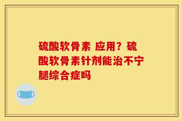 硫酸软骨素 应用?硫酸软骨素针剂能不宁腿综合症吗 硫酸软骨素 应用?硫酸软骨素针剂能不宁腿综合症吗