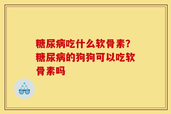 吃什么软骨素？的狗狗可以吃软骨素吗