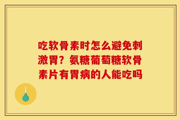 吃软骨素时怎么避免刺激胃?氨糖葡萄糖软骨素片有胃的人能吃吗 吃软骨素时怎么避免刺激胃?氨糖葡萄糖软骨素片有胃的人能吃吗