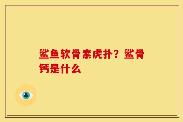 鲨鱼软骨素虎扑?鲨骨钙是什么 鲨鱼软骨素虎扑?鲨骨钙是什么