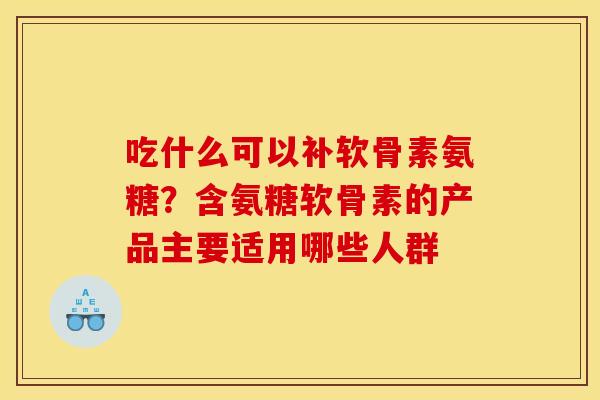 吃什么可以补软骨素氨糖?含氨糖软骨素的产品主要适用哪些人群 吃什么可以补软骨素氨糖?含氨糖软骨素的产品主要适用哪些人群