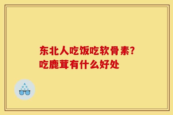 东北人吃饭吃软骨素?吃鹿茸有什么好处 东北人吃饭吃软骨素?吃鹿茸有什么好处