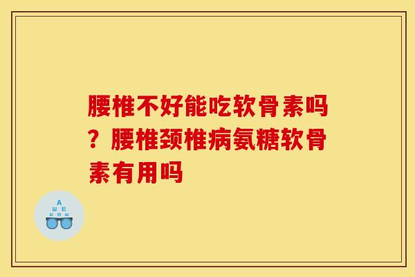 腰椎不好能吃软骨素吗?腰椎颈椎氨糖软骨素有用吗 腰椎不好能吃软骨素吗?腰椎颈椎氨糖软骨素有用吗