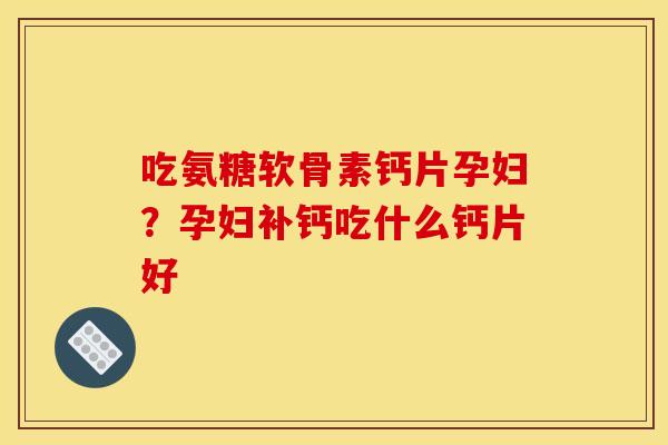 吃氨糖软骨素钙片孕妇？孕妇补钙吃什么钙片好