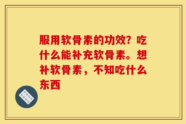 服用软骨素的功效?吃什么能补充软骨素。想补软骨素,不知吃什么东西 服用软骨素的功效?吃什么能补充软骨素。想补软骨素,不知吃什么东西