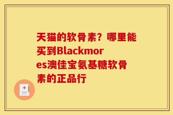天猫的软骨素?哪里能买到Blackmores澳佳宝氨基糖软骨素的正品行 天猫的软骨素?哪里能买到Blackmores澳佳宝氨基糖软骨素的正品行