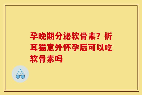 孕晚期分泌软骨素？折耳猫意外怀孕后可以吃软骨素吗