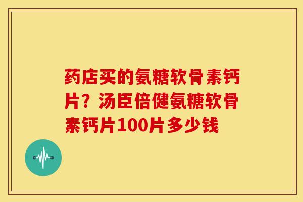 药店买的氨糖软骨素钙片?汤臣倍健氨糖软骨素钙片100片多少钱 药店买的氨糖软骨素钙片?汤臣倍健氨糖软骨素钙片100片多少钱