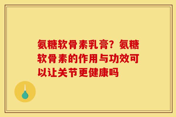 氨糖软骨素乳膏？氨糖软骨素的作用与功效可以让关节更健康吗