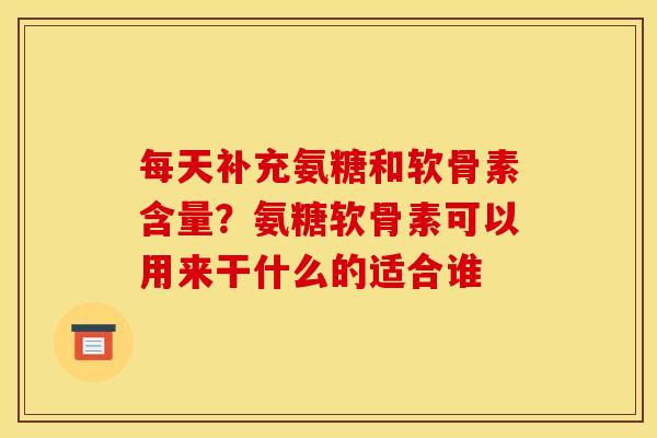 每天补充氨糖和软骨素含量？氨糖软骨素可以用来干什么的适合谁
