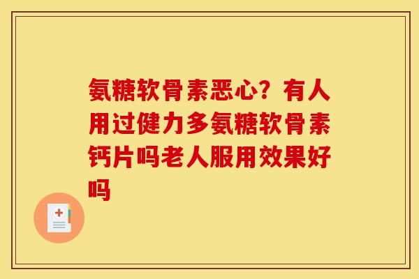 氨糖软骨素恶心?有人用过健力多氨糖软骨素钙片吗老人服用效果好吗 氨糖软骨素恶心?有人用过健力多氨糖软骨素钙片吗老人服用效果好吗