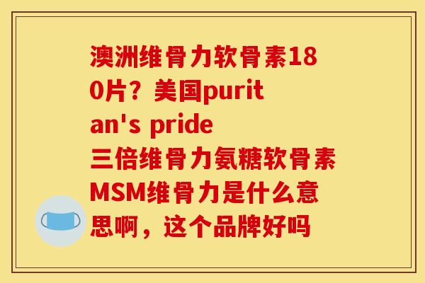 澳洲维骨力软骨素180片?美国puritan's pride三倍维骨力氨糖软骨素MSM维骨力是什么意思啊,这个品牌好吗 澳洲维骨力软骨素180片?美国puritan's pride三倍维骨力氨糖软骨素MSM维骨力是什么意思啊,这个品牌好吗