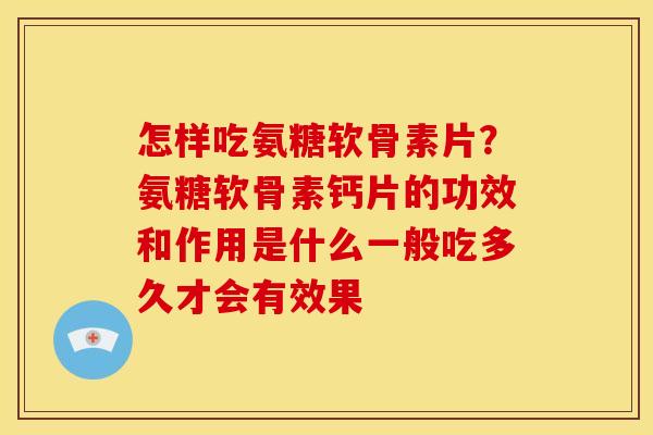 怎样吃氨糖软骨素片?氨糖软骨素钙片的功效和作用是什么一般吃多久才会有效果 怎样吃氨糖软骨素片?氨糖软骨素钙片的功效和作用是什么一般吃多久才会有效果
