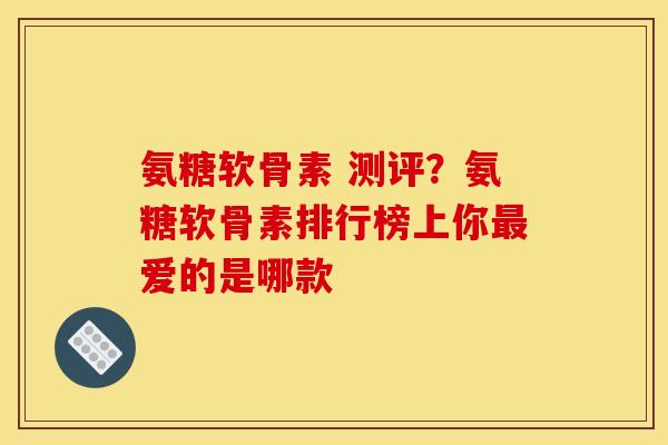 氨糖软骨素 测评?氨糖软骨素排行榜上你爱的是哪款 氨糖软骨素 测评?氨糖软骨素排行榜上你爱的是哪款