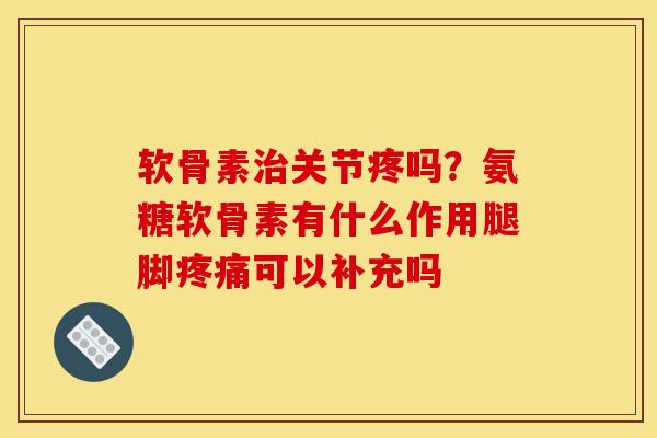 软骨素关节疼吗?氨糖软骨素有什么作用腿脚可以补充吗 软骨素关节疼吗?氨糖软骨素有什么作用腿脚可以补充吗