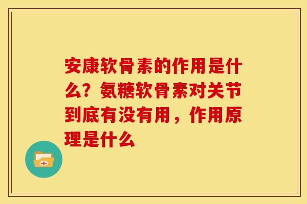 安康软骨素的作用是什么?氨糖软骨素对关节到底有没有用,作用原理是什么 安康软骨素的作用是什么?氨糖软骨素对关节到底有没有用,作用原理是什么