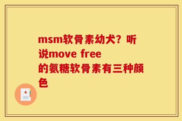 msm软骨素幼犬?听说move free的氨糖软骨素有三种颜色 msm软骨素幼犬?听说move free的氨糖软骨素有三种颜色