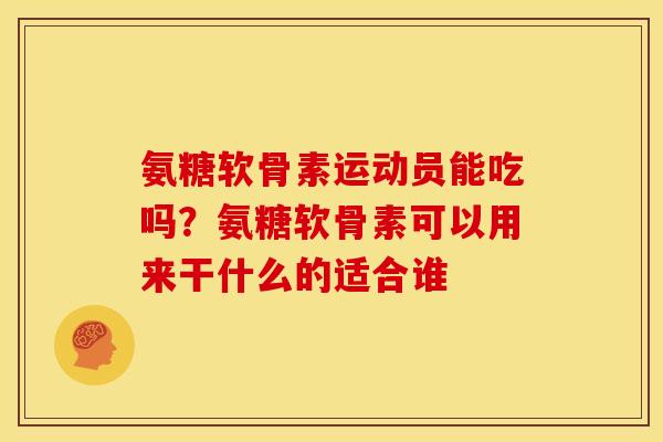 氨糖软骨素运动员能吃吗?氨糖软骨素可以用来干什么的适合谁 氨糖软骨素运动员能吃吗?氨糖软骨素可以用来干什么的适合谁