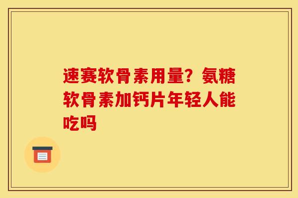 速赛软骨素用量?氨糖软骨素加钙片年轻人能吃吗 速赛软骨素用量?氨糖软骨素加钙片年轻人能吃吗