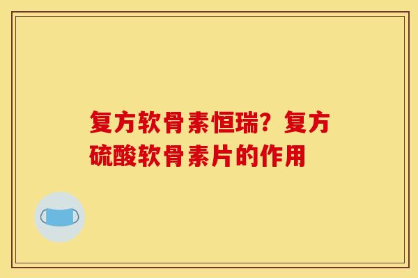 复方软骨素恒瑞？复方硫酸软骨素片的作用