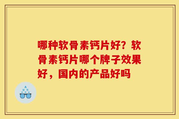 哪种软骨素钙片好?软骨素钙片哪个牌子效果好,国内的产品好吗 哪种软骨素钙片好?软骨素钙片哪个牌子效果好,国内的产品好吗