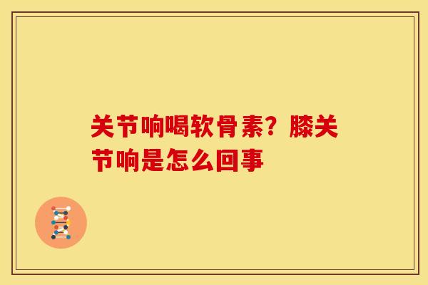 关节响喝软骨素？膝关节响是怎么回事