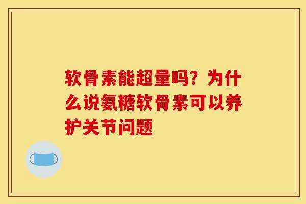 软骨素能超量吗?为什么说氨糖软骨素可以养护关节问题 软骨素能超量吗?为什么说氨糖软骨素可以养护关节问题