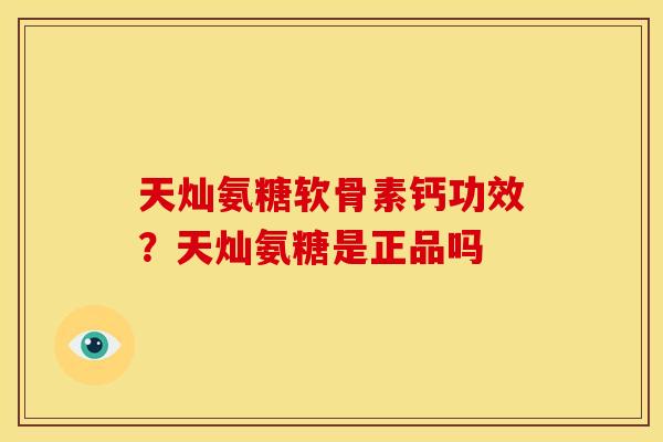 天灿氨糖软骨素钙功效?天灿氨糖是正品吗 天灿氨糖软骨素钙功效?天灿氨糖是正品吗