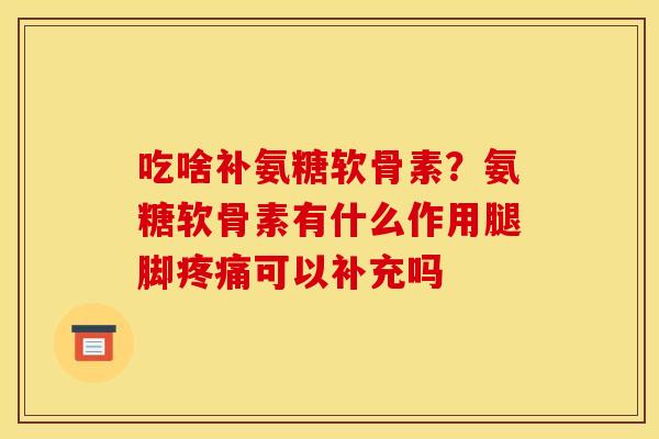 吃啥补氨糖软骨素?氨糖软骨素有什么作用腿脚可以补充吗 吃啥补氨糖软骨素?氨糖软骨素有什么作用腿脚可以补充吗