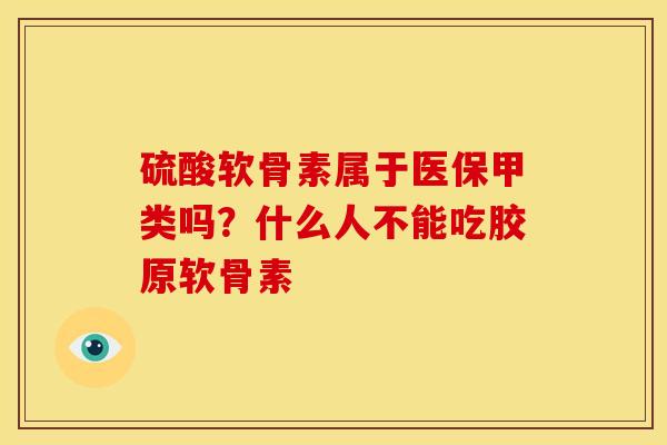 硫酸软骨素属于医保甲类吗?什么人不能吃胶原软骨素 硫酸软骨素属于医保甲类吗?什么人不能吃胶原软骨素