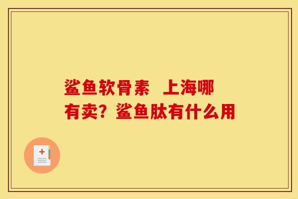鲨鱼软骨素 上海哪有卖?鲨鱼肽有什么用 鲨鱼软骨素 上海哪有卖?鲨鱼肽有什么用