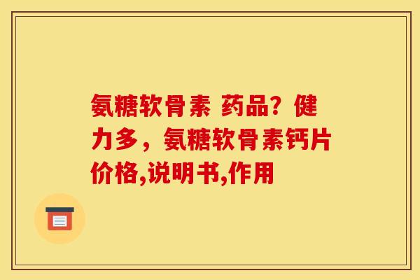 氨糖软骨素 药品?健力多,氨糖软骨素钙片价格,说明书,作用 氨糖软骨素 药品?健力多,氨糖软骨素钙片价格,说明书,作用